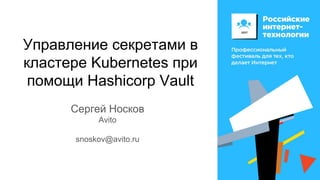 Управление секретами в
кластере Kubernetes при
помощи Hashicorp Vault
Сергей Носков
Avito
snoskov@avito.ru
 