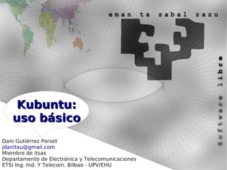 Kubuntu:
   uso básico
Dani Gutiérrez Porset
jdanitxu@gmail.com
Miembro de itsas
Departamento de Electrónica y Telecomunicaciones
ETSI Ing. Ind. Y Telecom. Bilbao - UPV/EHU
 