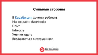 Сильные стороны
В KudaGo.com хочется работать
Мы создаем «facebook»
Опыт
Гибкость
Умение ждать
Вкладываться в сотрудников
 