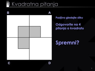 4 Kvadratna pitanja
B              A
                   Pazljivo gledajte sliku

                   Odgovorite na 4
                   pitanja o kvadratu



                   Spremni?


C              D
                                             1
 