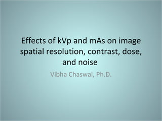 Eﬀects	
  of	
  kVp	
  and	
  mAs	
  on	
  image	
  
spa4al	
  resolu4on,	
  contrast,	
  dose,	
  
and	
  noise	
  	
  
Vibha	
  Chaswal,	
  Ph.D.	
  

 