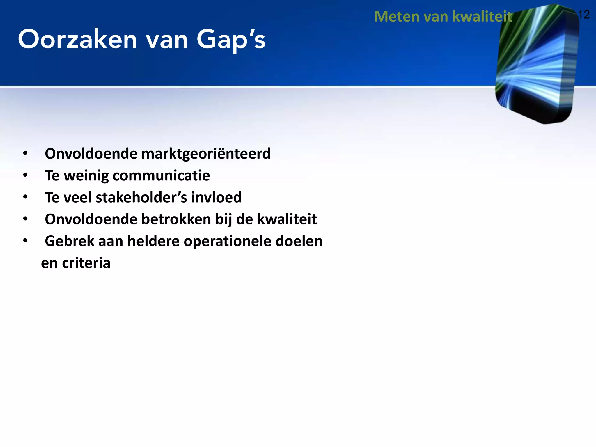 Meten van kwaliteit

•
•
•
•
•

Onvoldoende marktgeoriënteerd
Te weinig communicatie
Te veel stakeholder’s invloed
Onvoldoende betrokken bij de kwaliteit
Gebrek aan heldere operationele doelen
en criteria

12

 