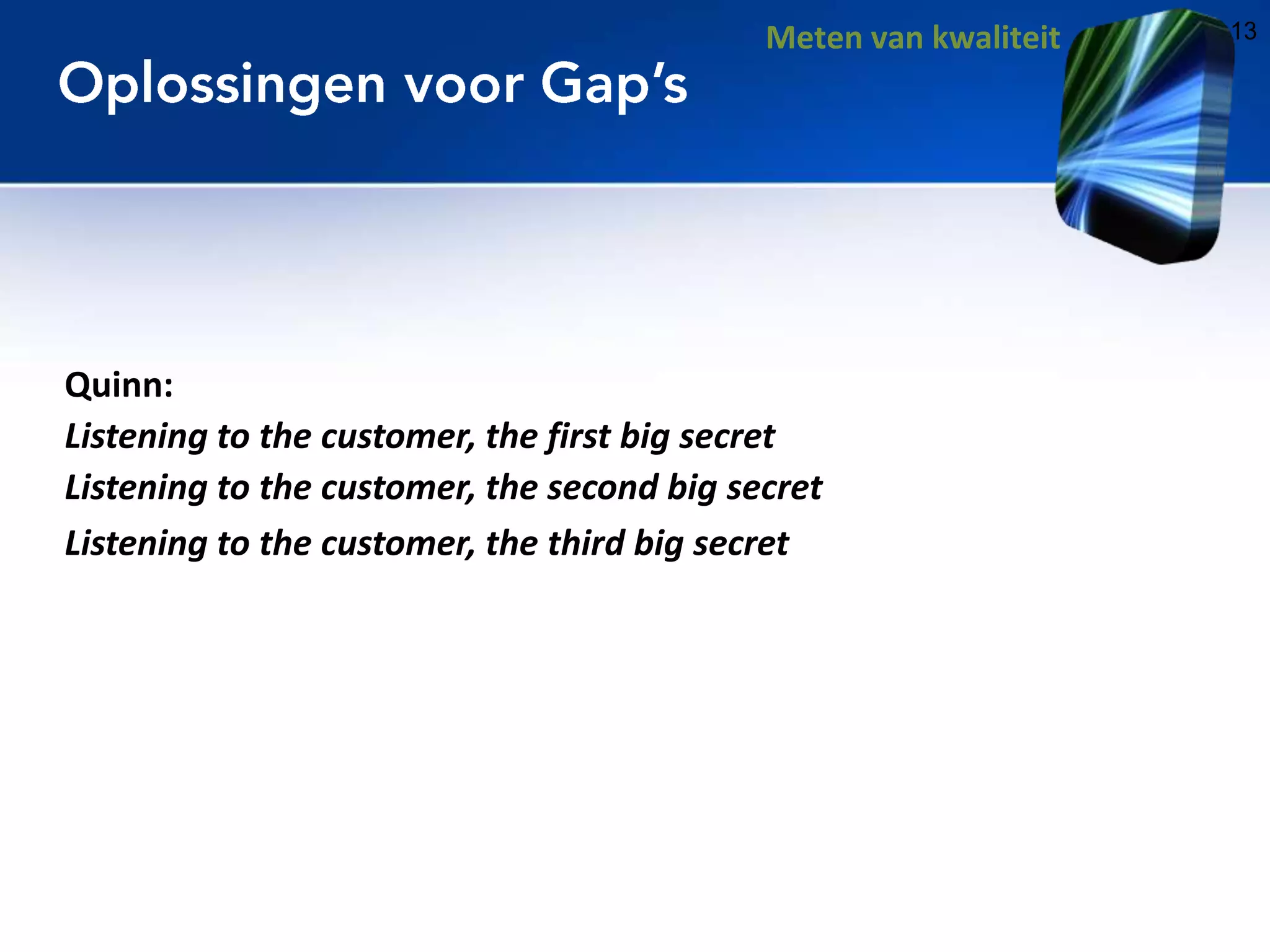 Meten van kwaliteit

Quinn:
Listening to the customer, the first big secret
Listening to the customer, the second big secret
Listening to the customer, the third big secret

13

 