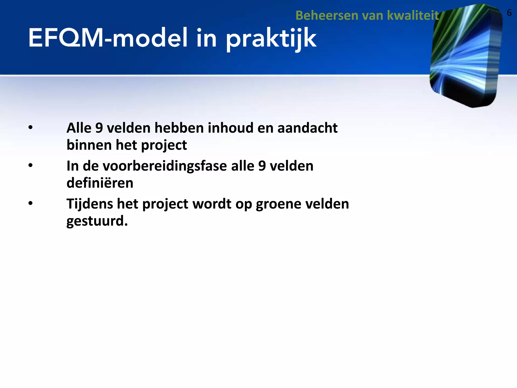Beheersen van kwaliteit

•
•
•

Alle 9 velden hebben inhoud en aandacht
binnen het project
In de voorbereidingsfase alle 9 velden
definiëren
Tijdens het project wordt op groene velden
gestuurd.

6

 