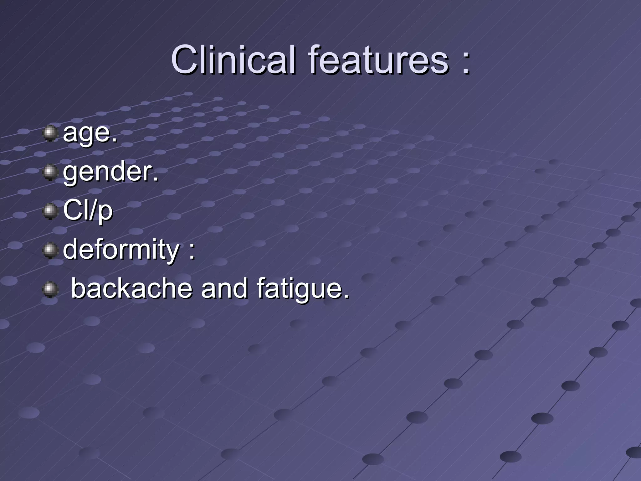 Clinical features : age. gender. Cl/p deformity :  backache and fatigue. 