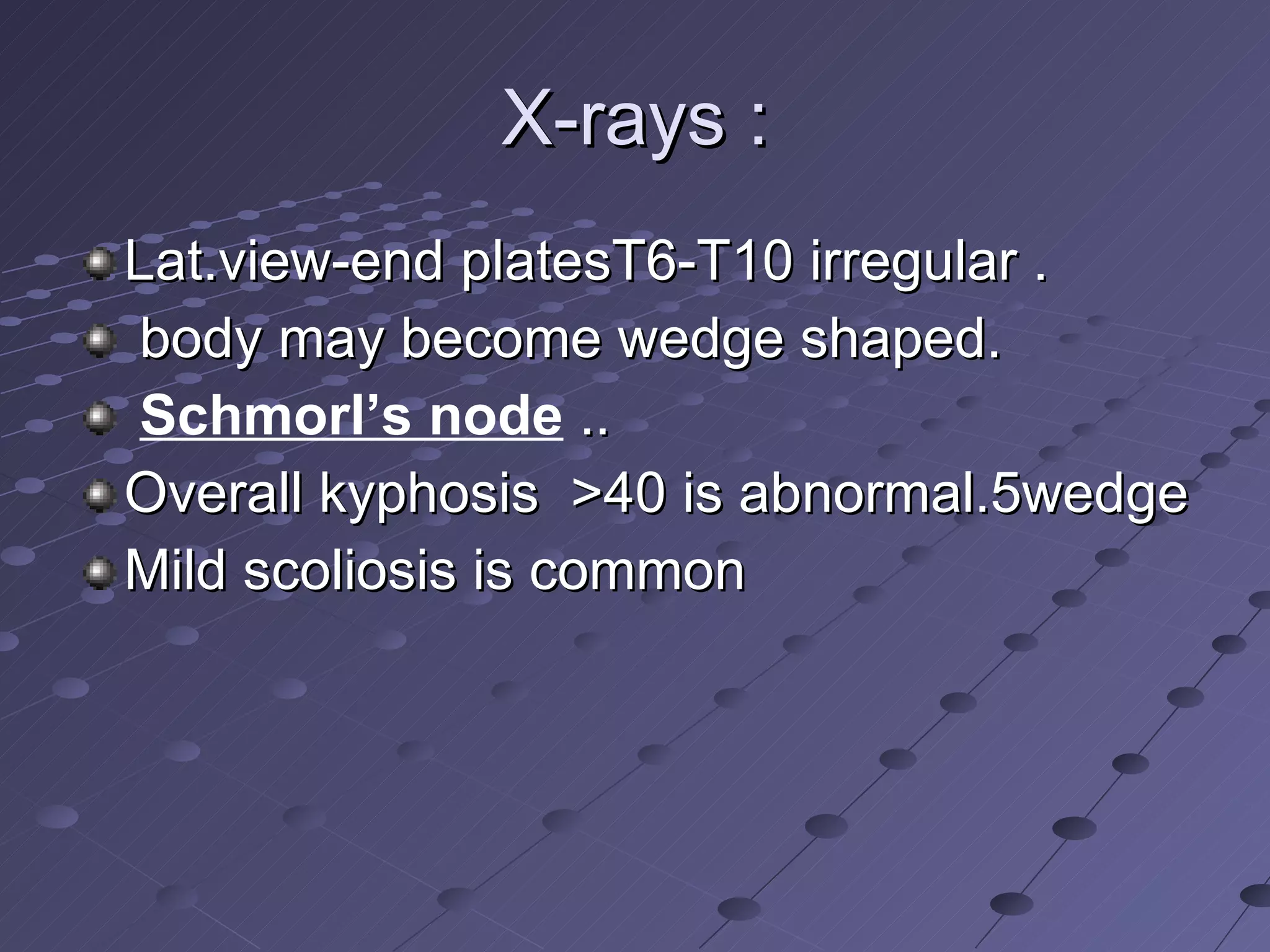 X-rays : Lat.view-end platesT6-T10 irregular . body may become wedge shaped. Schmorl’s node  .. Overall kyphosis  >40 is abnormal.5wedge Mild scoliosis is common  