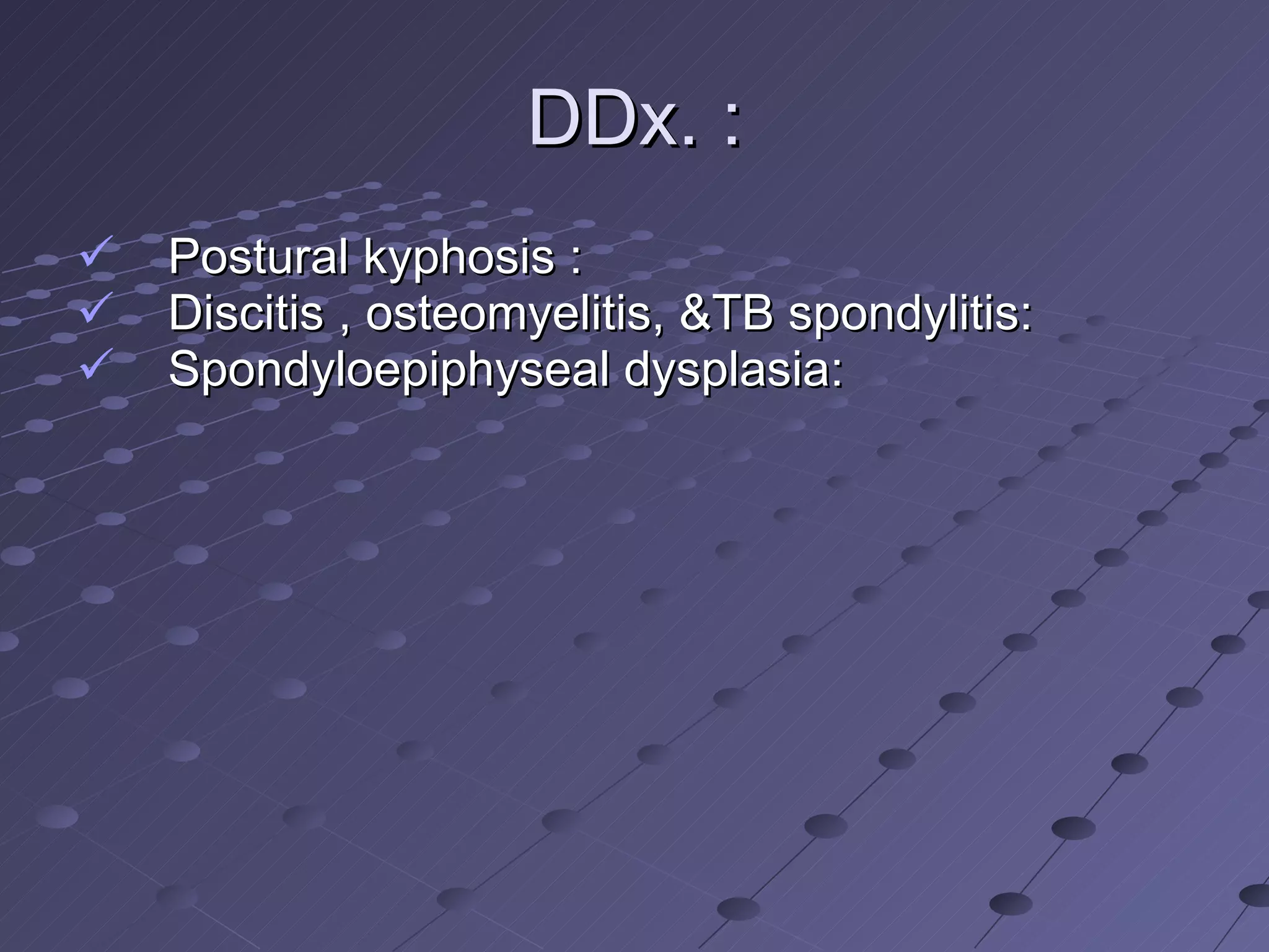 DDx. : Postural kyphosis :  Discitis , osteomyelitis, &TB spondylitis: Spondyloepiphyseal dysplasia:  