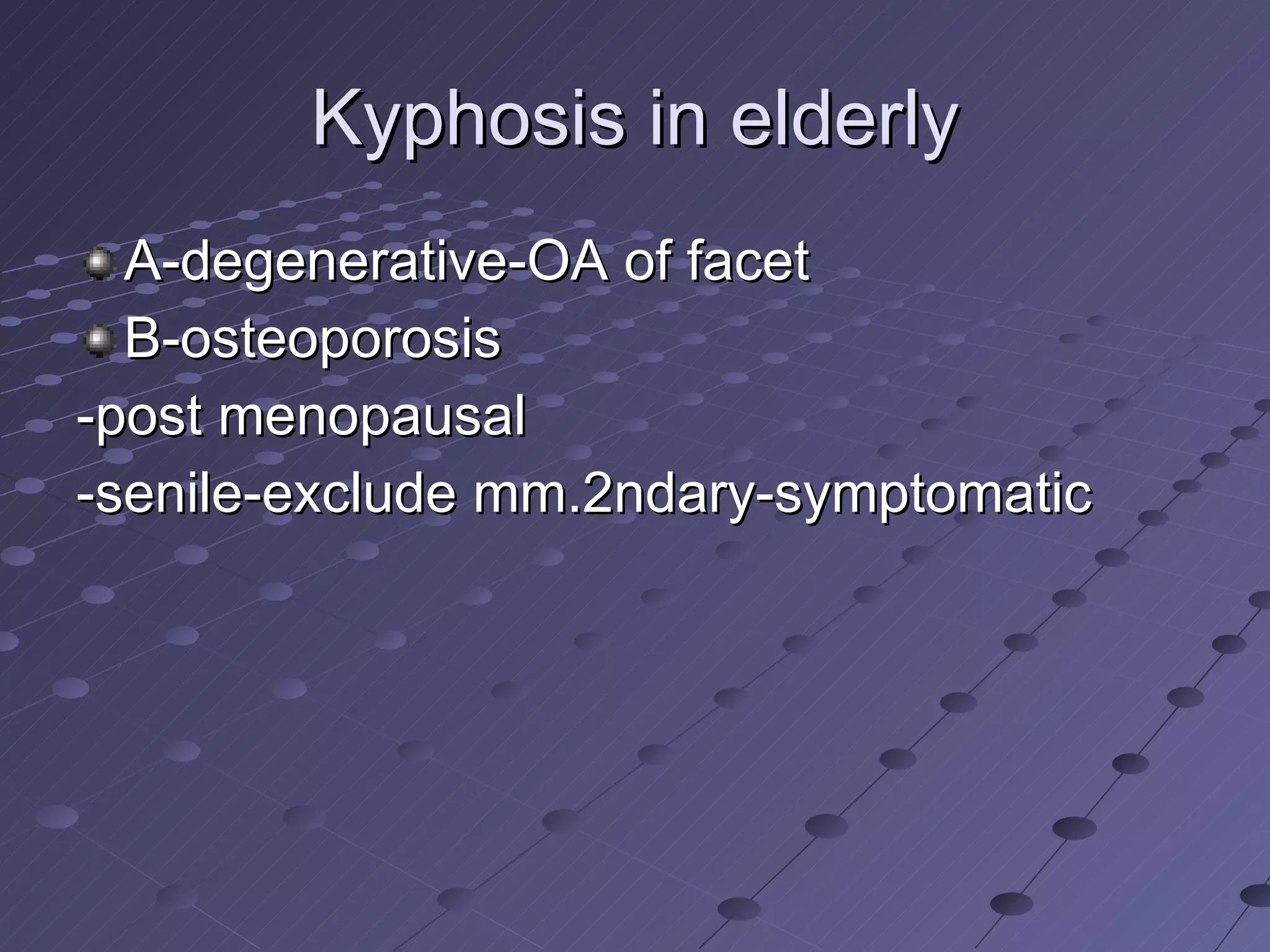 Kyphosis in elderly A-degenerative-OA of facet  B-osteoporosis -post menopausal -senile-exclude mm.2ndary-symptomatic 