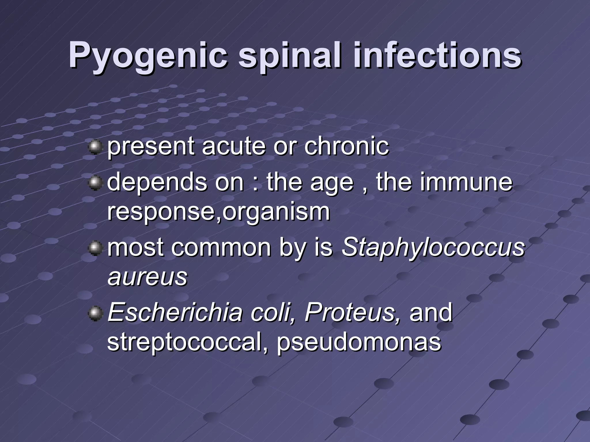 Pyogenic spinal infections present acute or chronic  depends on : the age , the immune response,organism most common by is  Staphylococcus aureus Escherichia coli, Proteus,  and streptococcal, pseudomonas 