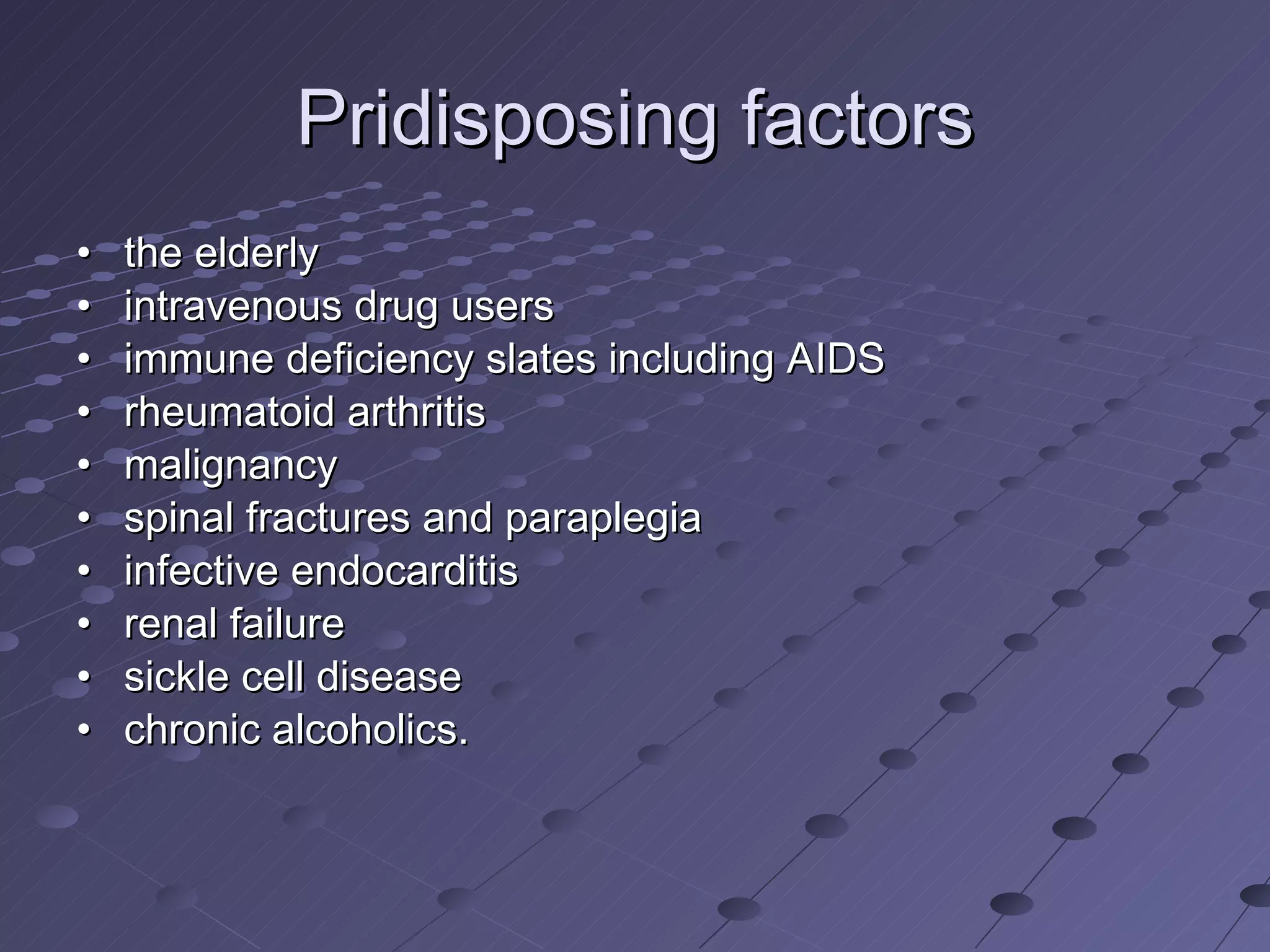 Pridisposing factors • the   elderly • intravenous drug users • immune deficiency slates including AIDS • rheumatoid arthritis • malignancy • spinal fractures and paraplegia • infective endocarditis • renal failure • sickle cell disease • chronic alcoholics. 