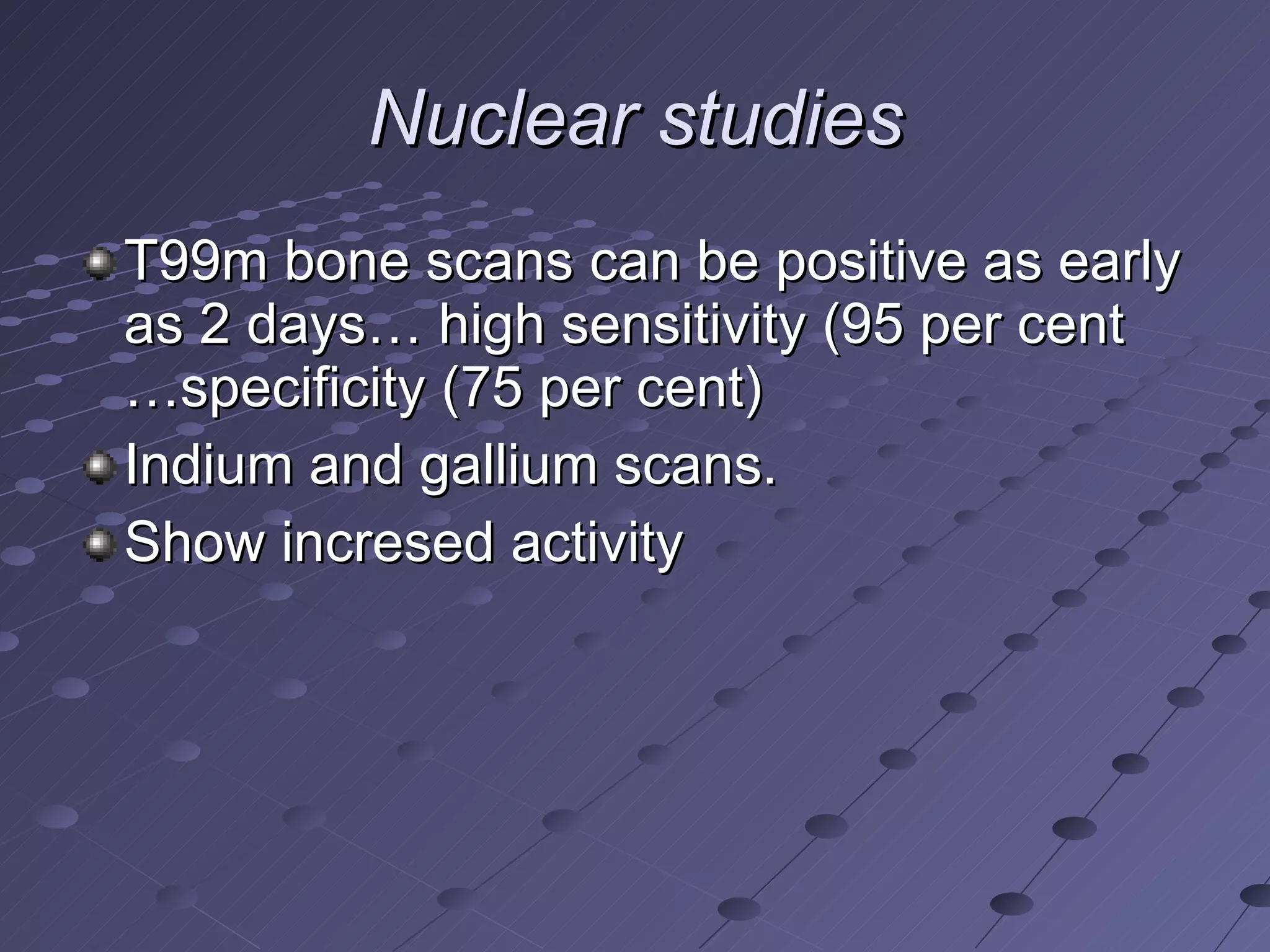 Nuclear studies T99m bone scans can be positive as early as 2 days… high sensitivity (95 per cent …specificity (75 per cent) Indium and gallium scans. Show incresed activity 