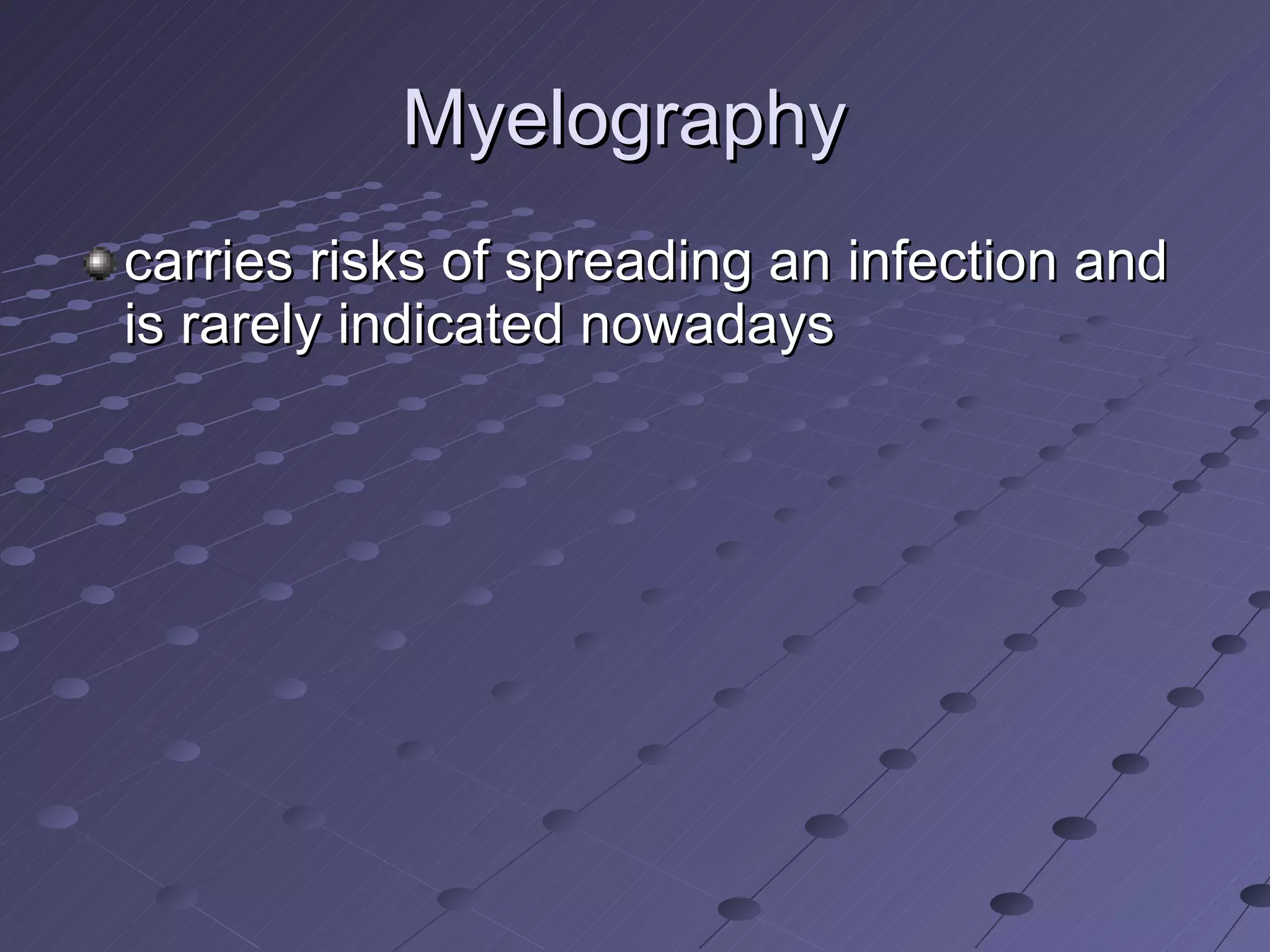 Myelography  carries risks of spreading an infection and is rarely indicated nowadays 