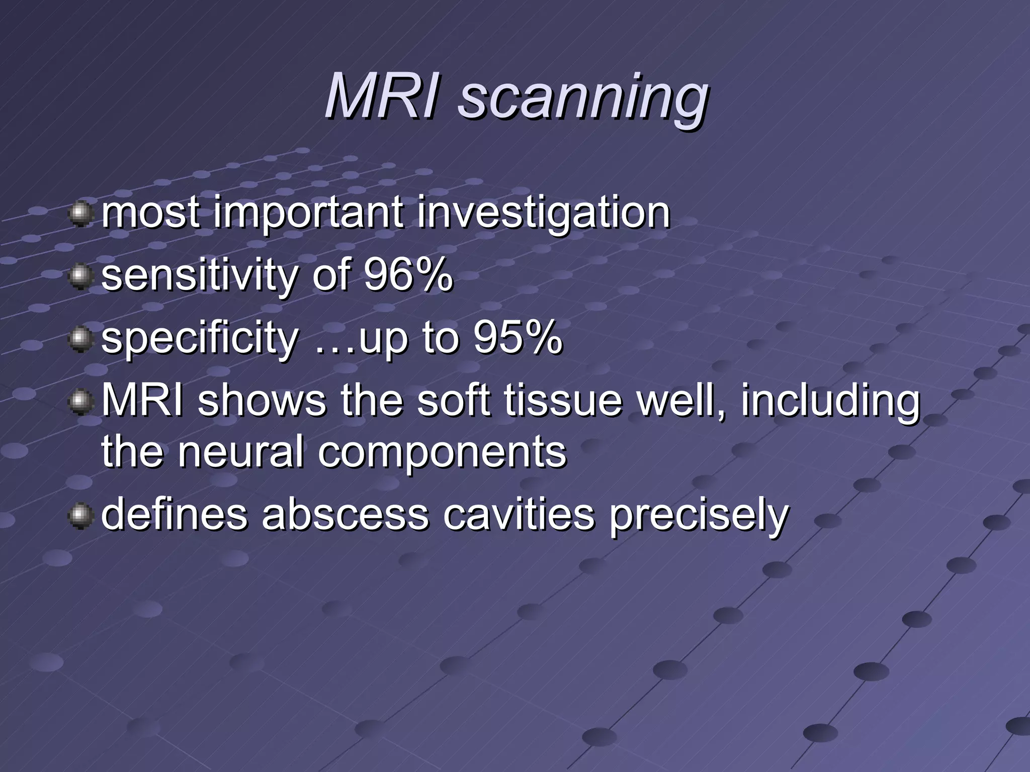 MRI scanning most important investigation  sensitivity of 96% specificity …up to 95%  MRI shows the soft tissue well, including the neural components defines abscess cavities precisely 