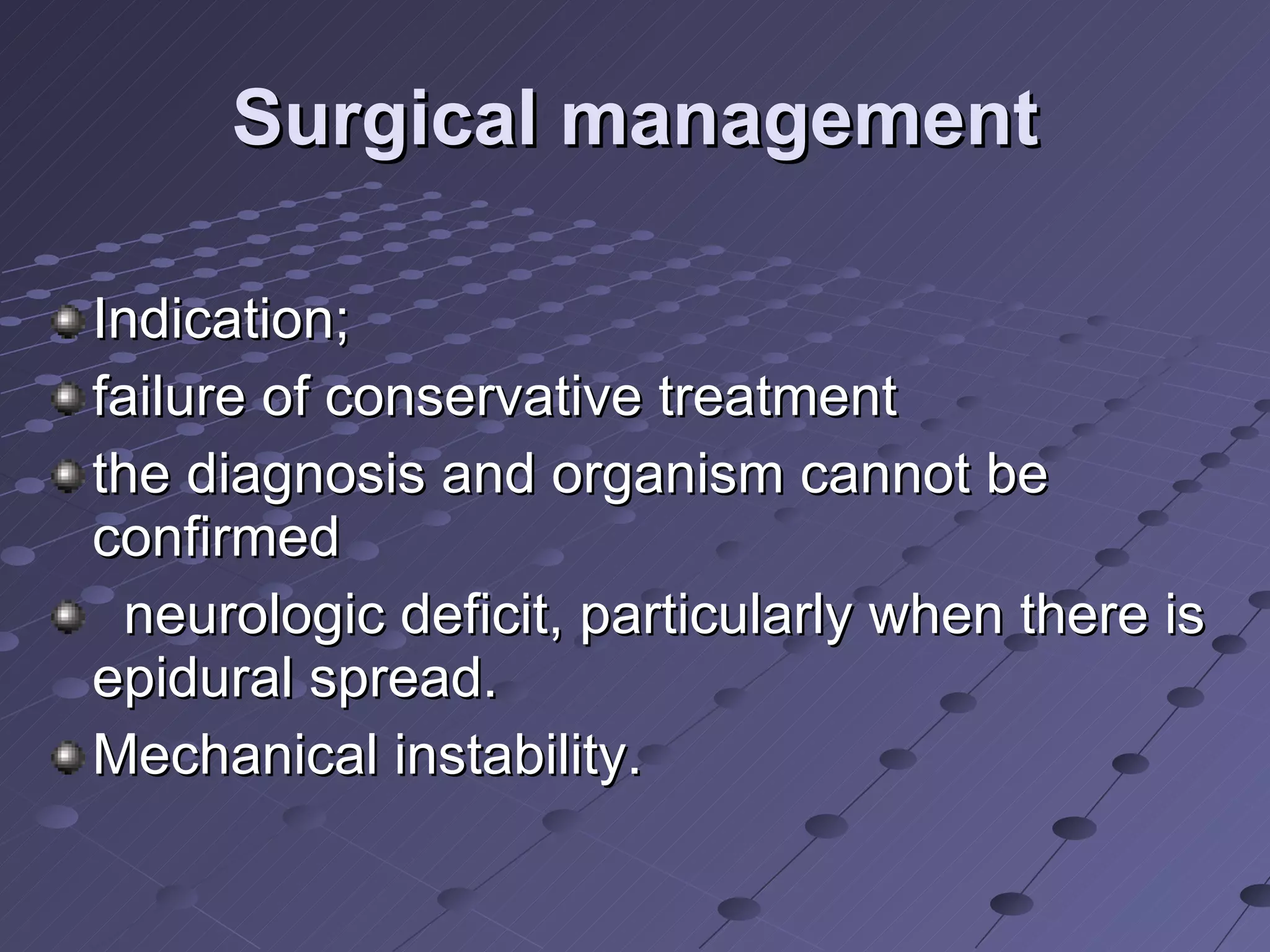 Surgical management Indication; failure of conservative treatment the diagnosis and organism cannot be confirmed neurologic deficit, particularly when there is epidural spread.  Mechanical instability. 