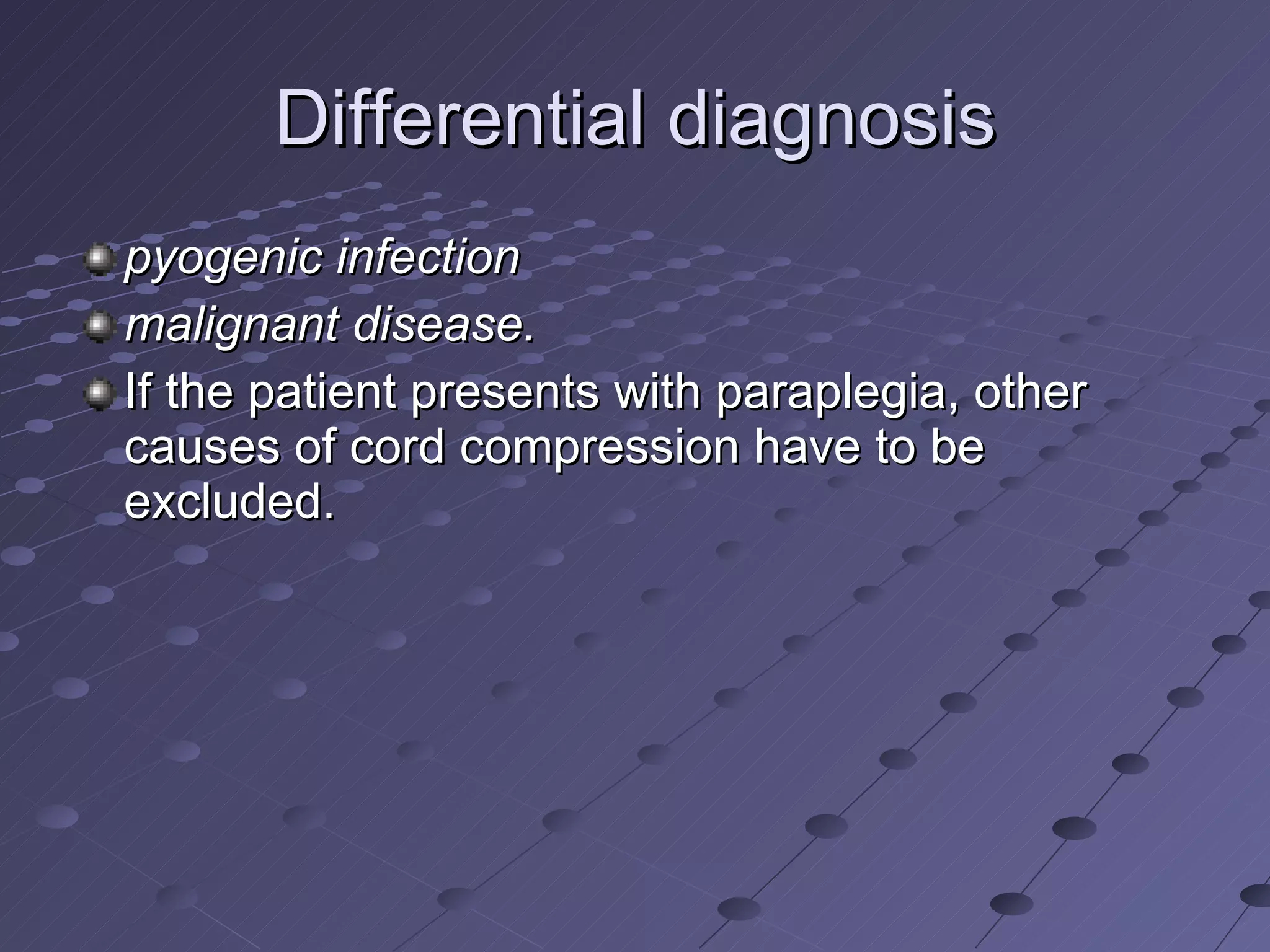 Differential diagnosis pyogenic infection  malignant disease. If the patient presents with paraplegia, other causes of cord compression have to be excluded.  