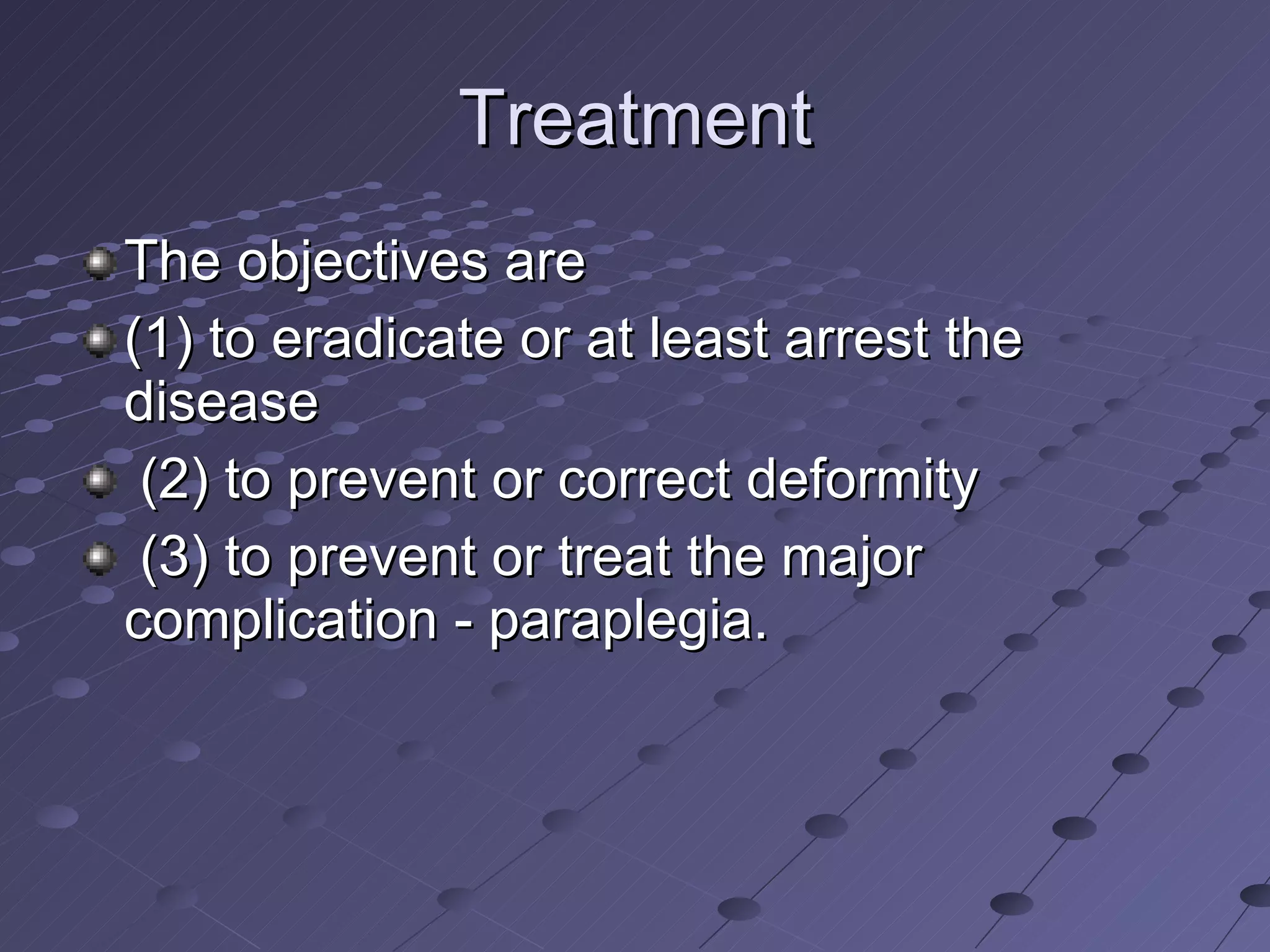 Treatment The objectives are  (1) to eradicate or at least arrest the disease (2) to prevent or correct deformity (3) to prevent or treat the major complication - paraplegia. 