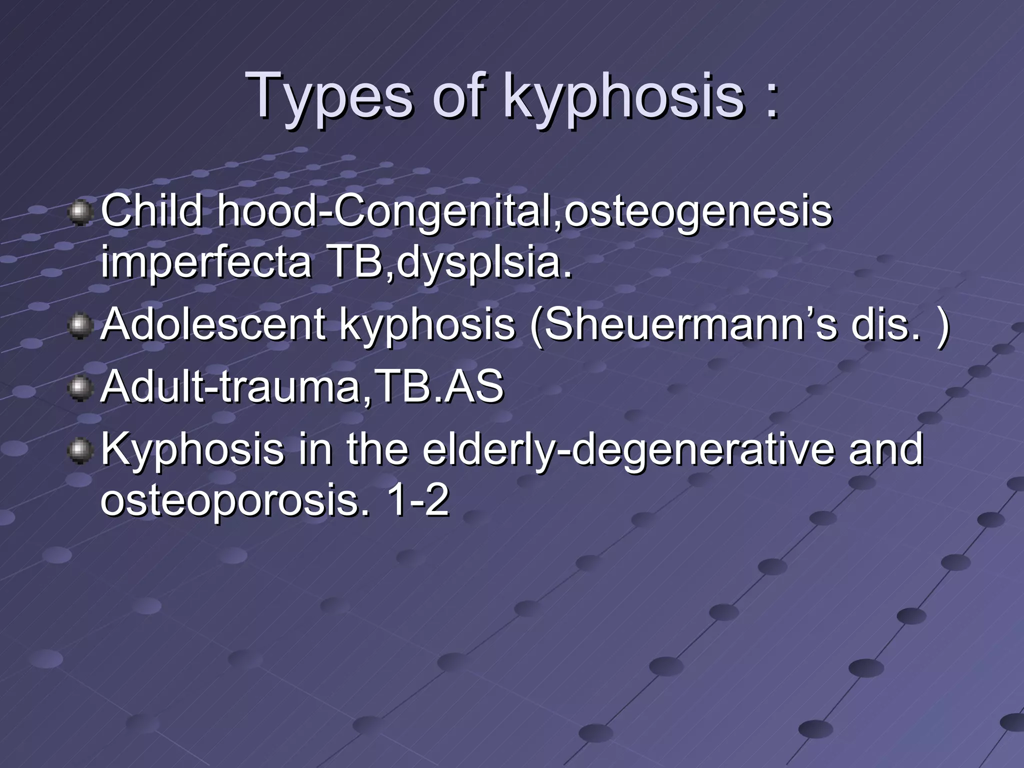 Types of kyphosis : Child hood-Congenital,osteogenesis imperfecta TB,dysplsia. Adolescent kyphosis (Sheuermann’s dis. ) Adult-trauma,TB.AS Kyphosis in the elderly-degenerative and osteoporosis. 1-2 