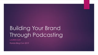 Building Your Brand
Through Podcasting
LAUREN GAY
Florida Blog Con 2019
 