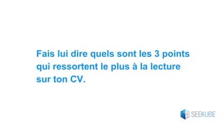 Fais lui dire quels sont les 3 points
qui ressortent le plus à la lecture
sur ton CV.
 