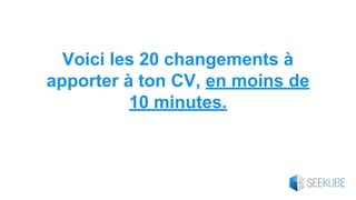 Voici les 20 changements à
apporter à ton CV, en moins de
10 minutes.
 