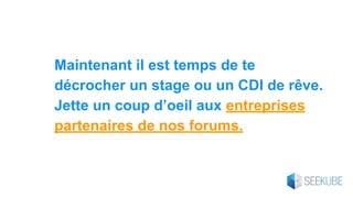 Maintenant il est temps de te
décrocher un stage ou un CDI de rêve.
Jette un coup d’oeil aux entreprises
partenaires de nos forums.
 