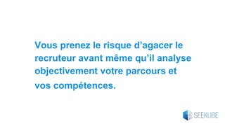 Vous prenez le risque d’agacer le
recruteur avant même qu’il analyse
objectivement votre parcours et
vos compétences.
 