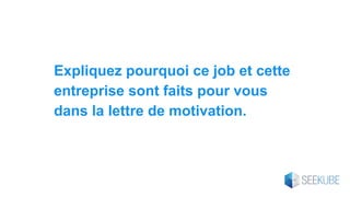 Expliquez pourquoi ce job et cette
entreprise sont faits pour vous
dans la lettre de motivation.
 