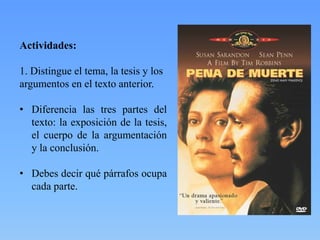 Actividades:
1. Distingue el tema, la tesis y los
argumentos en el texto anterior.
• Diferencia las tres partes del
texto: la exposición de la tesis,
el cuerpo de la argumentación
y la conclusión.
• Debes decir qué párrafos ocupa
cada parte.

 
