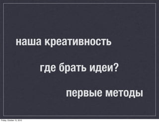 наша креативность

                           где брать идеи?

                               первые методы

Friday, October 15, 2010
 