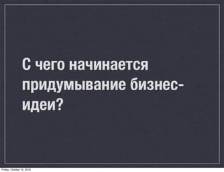 С чего начинается
                придумывание бизнес-
                идеи?


Friday, October 15, 2010
 