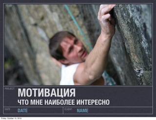 МОТИВАЦИЯ
    PROJECT




                   ЧТО МНЕ НАИБОЛЕЕ ИНТЕРЕСНО
    DATE                        CLIENT
                   DATE                  NAME
Friday, October 15, 2010
 