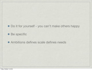 Do it for yourself - you can’t make others happy

                    Be speciﬁc

                    Ambitions deﬁnes scale deﬁnes needs




Friday, October 15, 2010
 