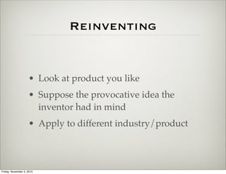 Reinventing
• Look at product you like
• Suppose the provocative idea the
inventor had in mind
• Apply to different industry/product
Friday, November 5, 2010
 