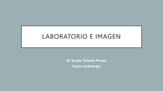 LABORATORIO E IMAGEN
Dr Sergio Tolento Peraza
Curso cardiologia
 