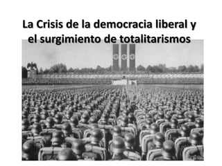 La Crisis de la democracia liberal y
 el surgimiento de totalitarismos
 
