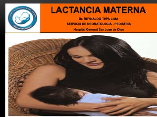 LACTANCIA MATERNA.
Dr. REYNALDO TUPA LIMA
SERVICIO DE NEONATOLOGIA - PEDIATRIA
Hospital General San Juan de Dios
 