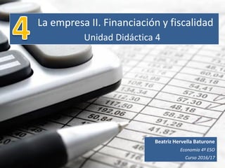 La empresa II. Financiación y fiscalidad
Unidad Didáctica 4
Beatriz Hervella Baturone
Economía 4º ESO
Curso 2016/17
 
