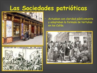Las Sociedades patrióticas Actuaban con claridad públicamente y adoptaban la formula de tertulias en los Cafés. 