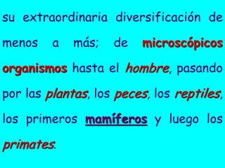 su extraordinaria diversificación de

menos    a   más;   de    microscópicos

organismos hasta el hombre, pasando

por las plantas, los peces, los reptiles,

los primeros mamíferos y luego los

primates.
 