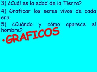 3) ¿Cuál es la edad de la Tierra?
4) Graficar los seres vivos de cada
era.
5) ¿Cuándo y cómo aparece el
hombre?
 