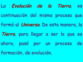 La   Evolución    de   la   Tierra,   es

continuación del mismo proceso que

formó al Universo. De esta manera, la

Tierra, para llegar a ser lo que es
ahora,   pasó    por   un   proceso   de

formación, de evolución.
 