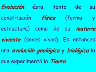 Evolución      ésta,   tanto     de   su

constitución      física    (forma    y

estructura)     como   de   su   materia
viviente (seres vivos). Es entonces
una evolución geológica y biológica la

que experimentó la Tierra.
 