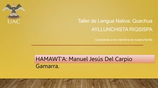 Taller de Lengua Nativa: Quechua
AYLLUNCHISTA RIQSISPA
Conociendo a los miembros de nuestra familia
HAMAWT’A: Manuel Jesús Del Carpio
Gamarra.
 