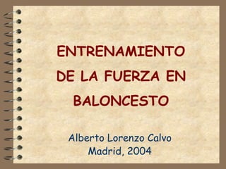 ENTRENAMIENTO 
DE LA FUERZA EN 
BALONCESTO 
Alberto Lorenzo Calvo 
Madrid, 2004 
 