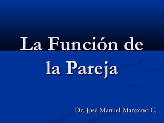 La Función de
   la Pareja
     Dr. José Manuel Manzano C.
 