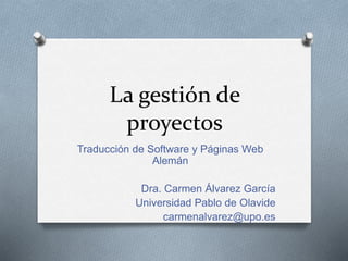 La gestión de
proyectos
Traducción de Software y Páginas Web
Alemán
Dra. Carmen Álvarez García
Universidad Pablo de Olavide
carmenalvarez@upo.es
 