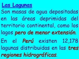 Son masas de agua depositadas en las áreas deprimidas del territorio continental, como los lagos pero de menor extensión. 
En el Perú existen 12,178 lagunas distribuidas en las tres regiones hidrográficas.  