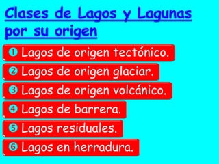 Lagos de origen tectónico. 
Lagos de origen glaciar. 
Lagos de origen volcánico. 
Lagos de barrera. 
Lagos residuales. 
Lagos en herradura.  