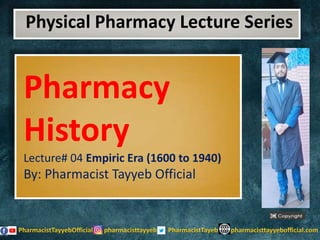 Physical Pharmacy Lecture Series
Pharmacy
History
Lecture# 04 Empiric Era (1600 to 1940)
By: Pharmacist Tayyeb Official
 