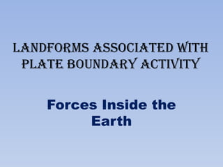 LANDFORMS ASSOCIATED WITH
PLATE BOUNDARY ACTIVITY
Forces Inside the
Earth
 